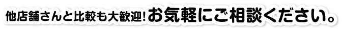 他店舗さんと比較も大歓迎!お気軽にご相談ください。