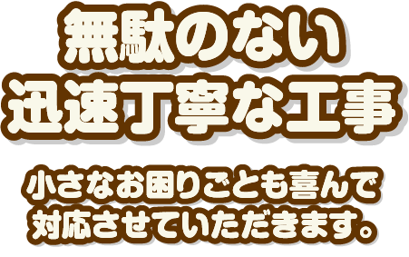 無駄のない迅速丁寧な工事 小さなお困りごとも喜んで対応させていただきます。 / スマホ