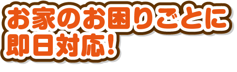 お家のお困りごとに即日対応！