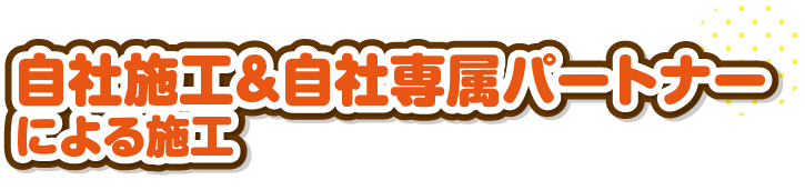 自社施工＆自社専属パートナーによる施工